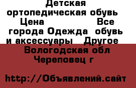 Детская ортопедическая обувь. › Цена ­ 1000-1500 - Все города Одежда, обувь и аксессуары » Другое   . Вологодская обл.,Череповец г.